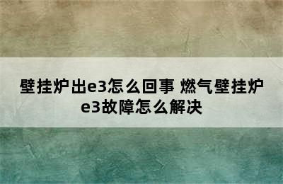 壁挂炉出e3怎么回事 燃气壁挂炉e3故障怎么解决